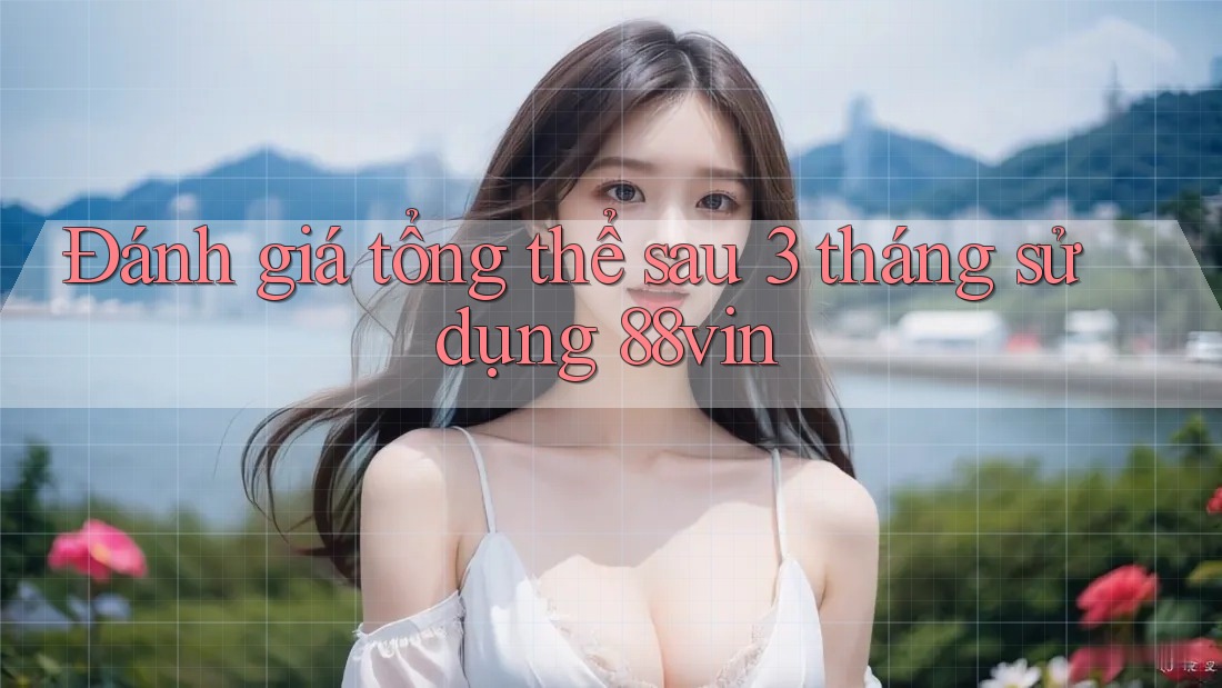 Đánh giá tổng thể sau 3 tháng sử dụng 88vin Đánh giá tổng thể sau 3 tháng sử dụng 88vin