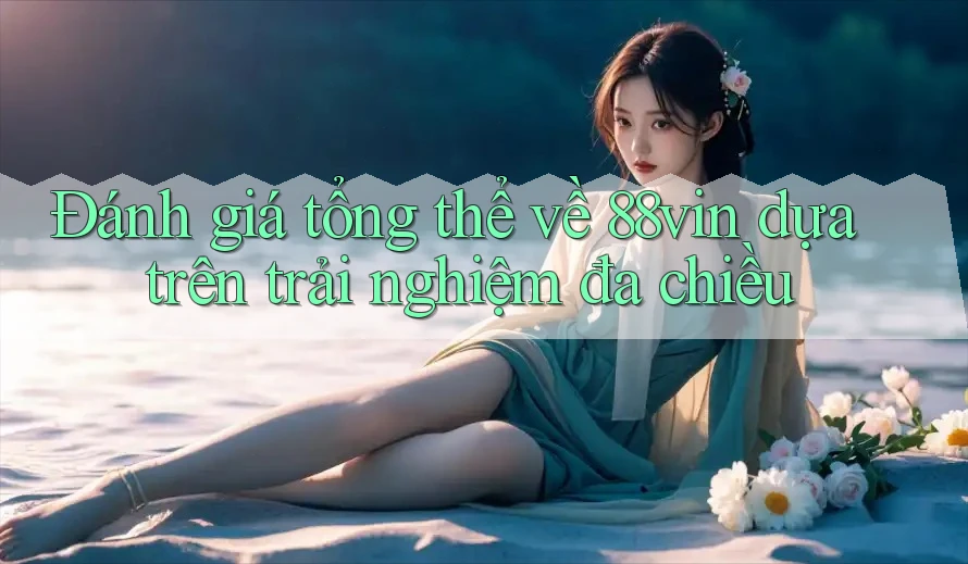 Đánh giá tổng thể về 88vin dựa trên trải nghiệm đa chiều