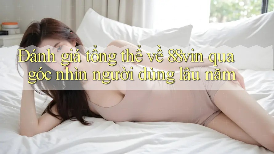 Đánh giá tổng thể về 88vin qua góc nhìn người dùng lâu năm Đánh giá tổng thể về 88vin qua góc nhìn người dùng lâu năm