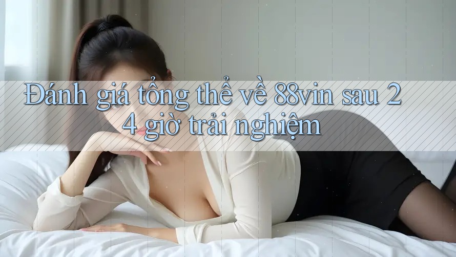 Đánh giá tổng thể về 88vin sau 24 giờ trải nghiệm