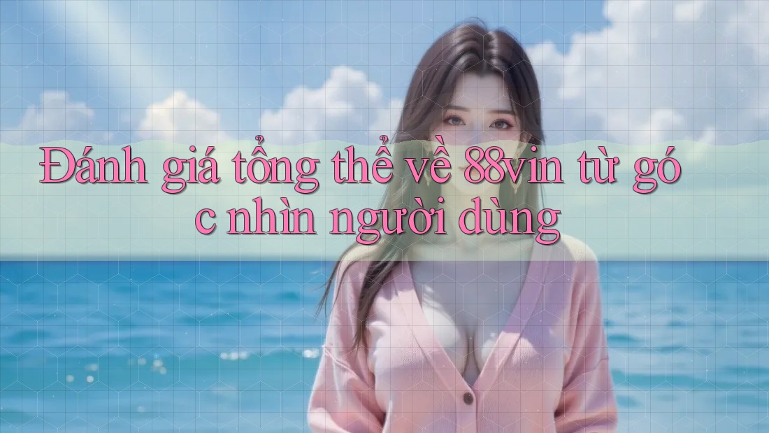 Đánh giá tổng thể về 88vin từ góc nhìn người dùng Đánh giá tổng thể về 88vin từ góc nhìn người dùng