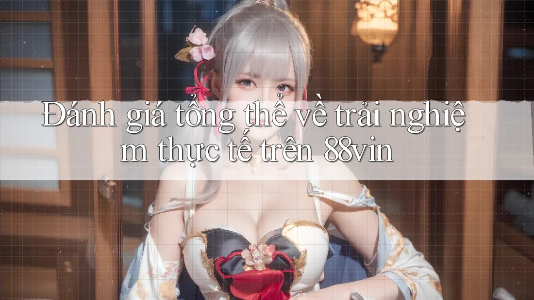 Đánh giá tổng thể về trải nghiệm thực tế trên 88vin Đánh giá tổng thể về trải nghiệm thực tế trên 88vin