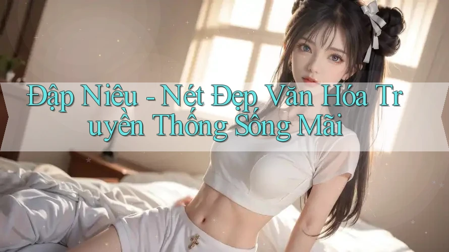 Đập Niêu - Nét Đẹp Văn Hóa Truyền Thống Sống Mãi