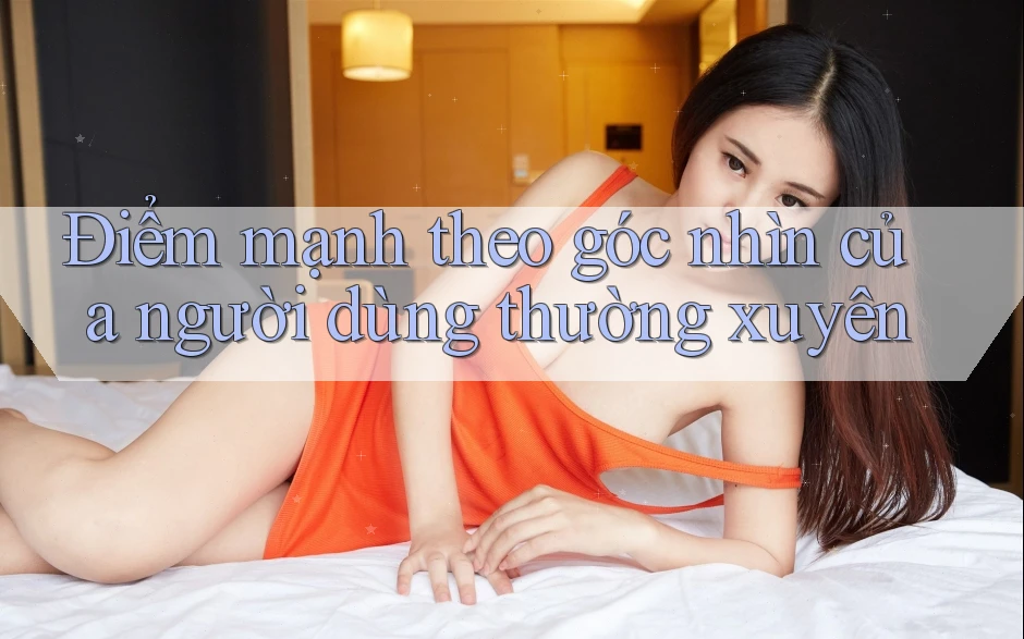 Điểm mạnh theo góc nhìn của người dùng thường xuyên Điểm mạnh theo góc nhìn của người dùng thường xuyên