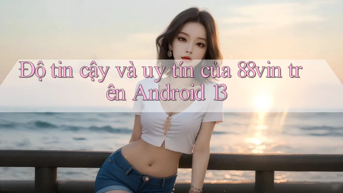 Độ tin cậy và uy tín của 88vin trên Android 13 Độ tin cậy và uy tín của 88vin trên Android 13
