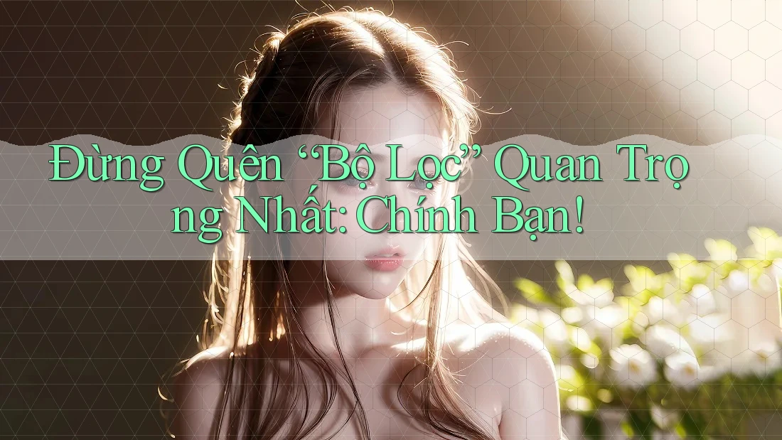 Đừng Quên “Bộ Lọc” Quan Trọng Nhất: Chính Bạn!