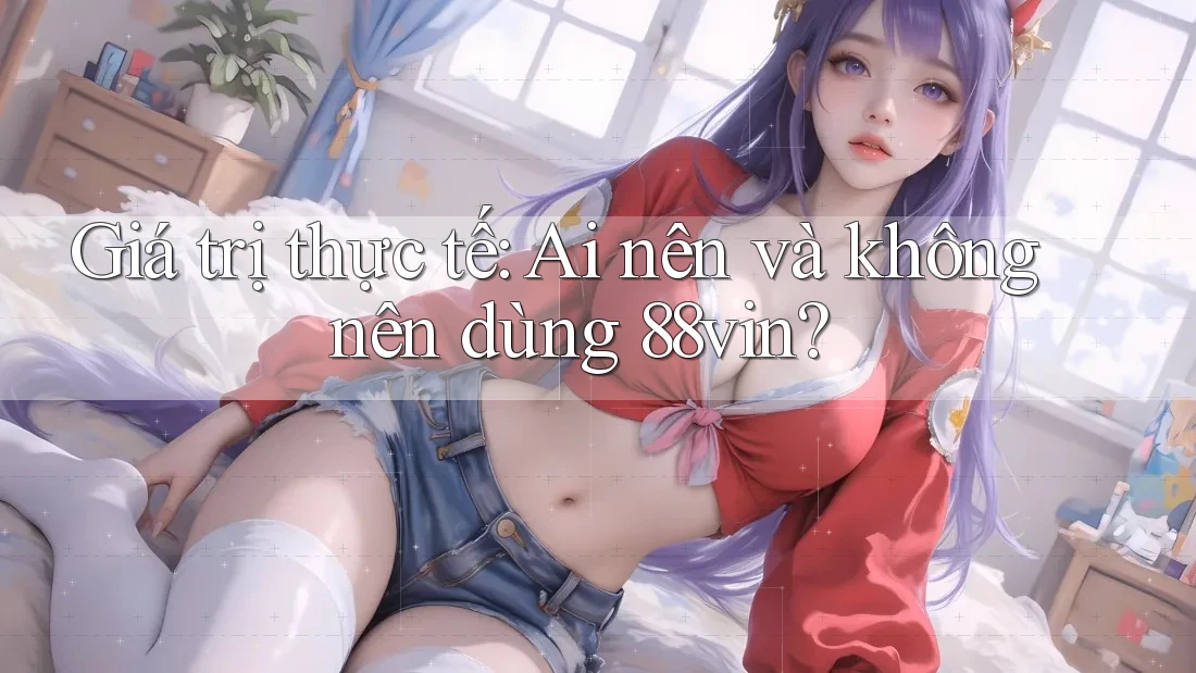 Giá trị thực tế: ai nên và không nên dùng 88vin? Giá trị thực tế: ai nên và không nên dùng 88vin?