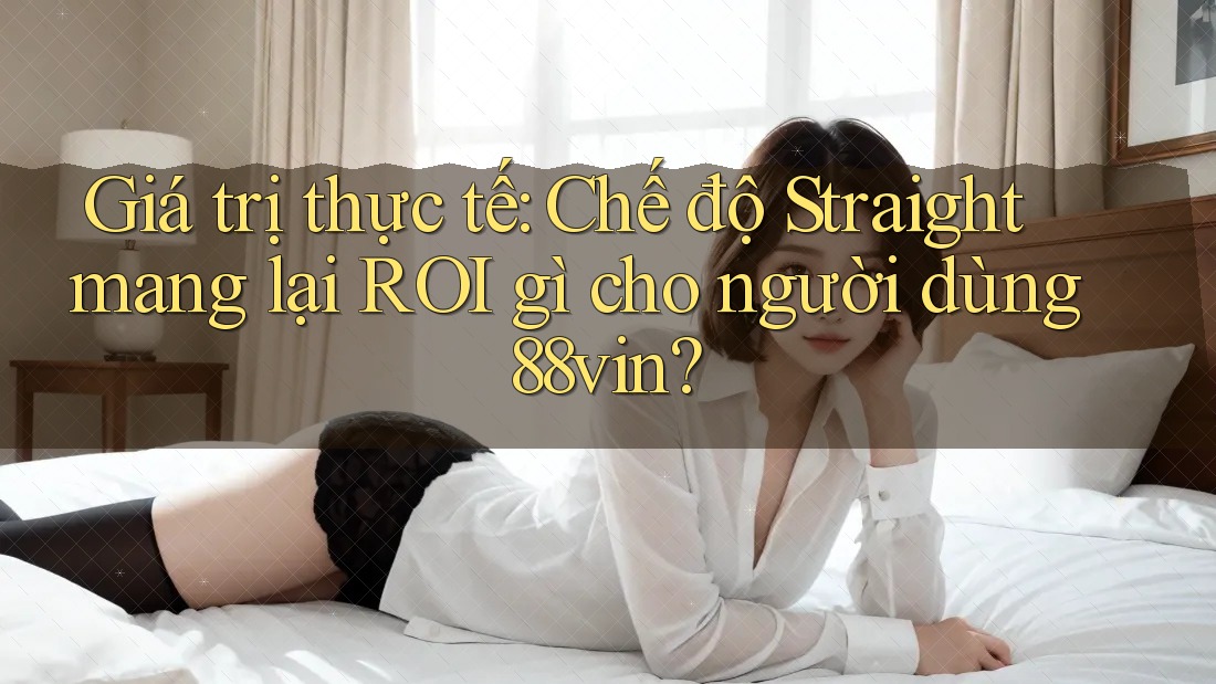 Giá trị thực tế: Chế độ Straight mang lại ROI gì cho người dùng 88vin? Giá trị thực tế: Chế độ Straight mang lại ROI gì cho người dùng 88vin?
