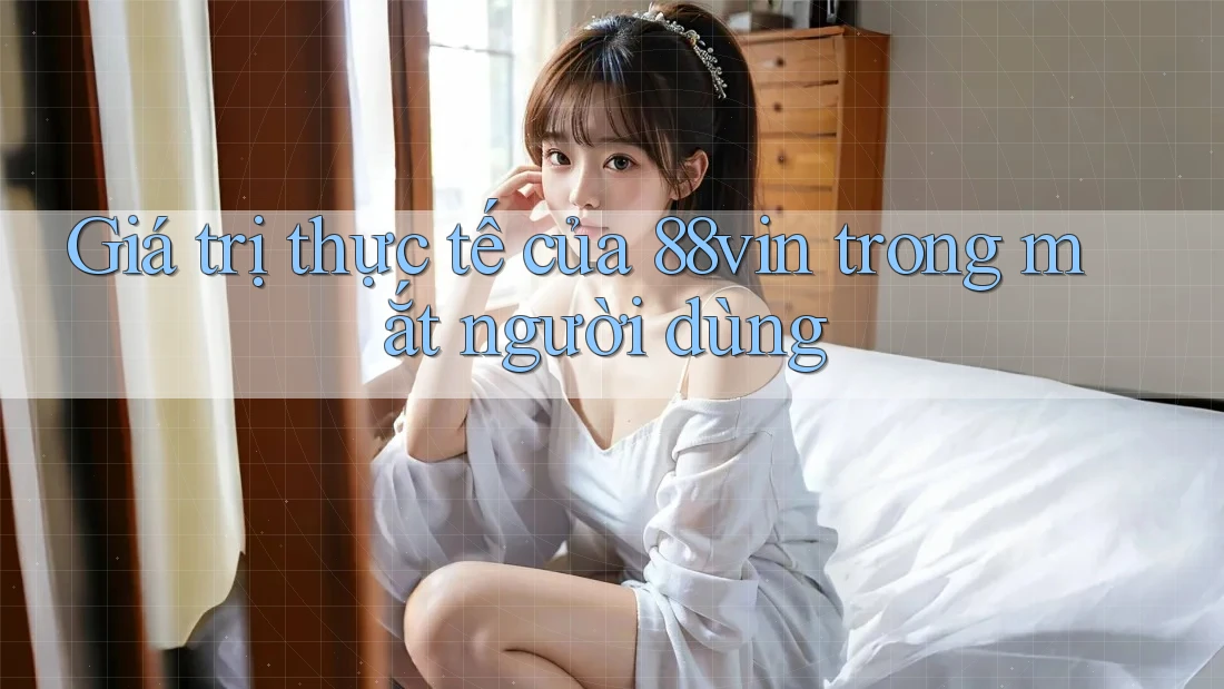 Giá trị thực tế của 88vin trong mắt người dùng Giá trị thực tế của 88vin trong mắt người dùng