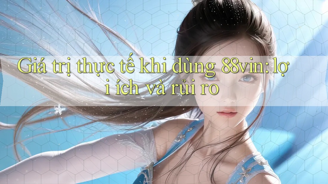 Giá trị thực tế khi dùng 88vin: lợi ích và rủi ro Giá trị thực tế khi dùng 88vin: lợi ích và rủi ro