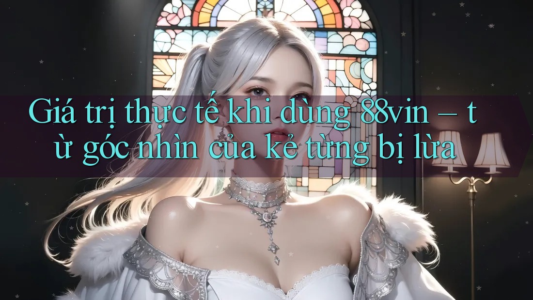 Giá trị thực tế khi dùng 88vin – từ góc nhìn của kẻ từng bị lừa
