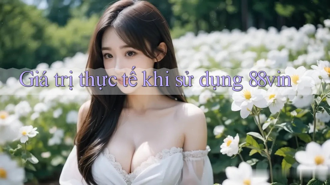 Giá trị thực tế khi sử dụng 88vin