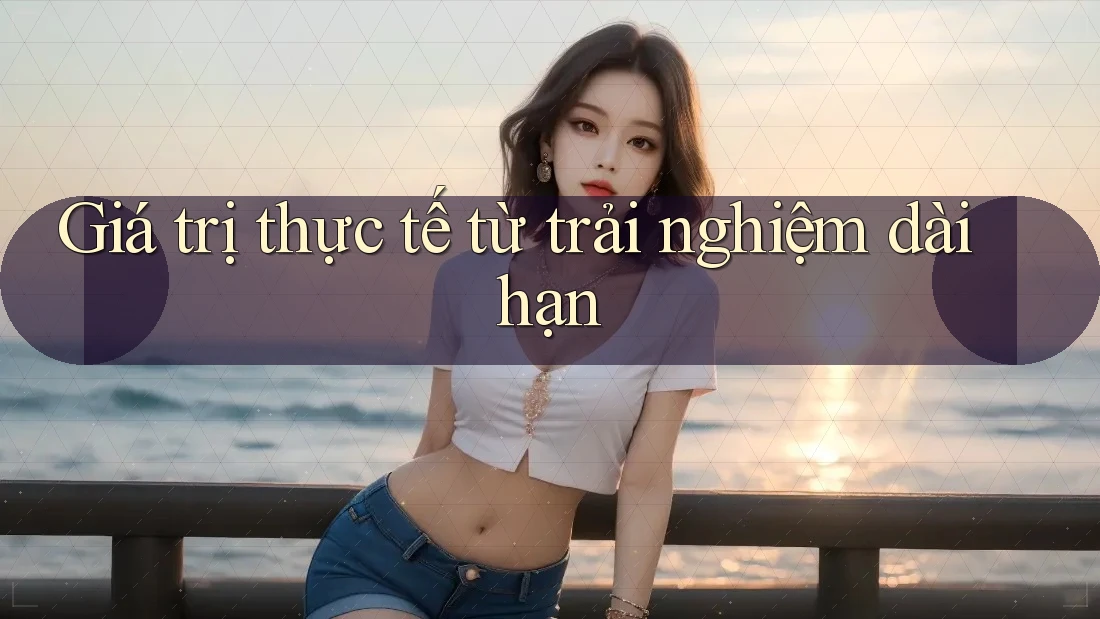 Giá trị thực tế từ trải nghiệm dài hạn