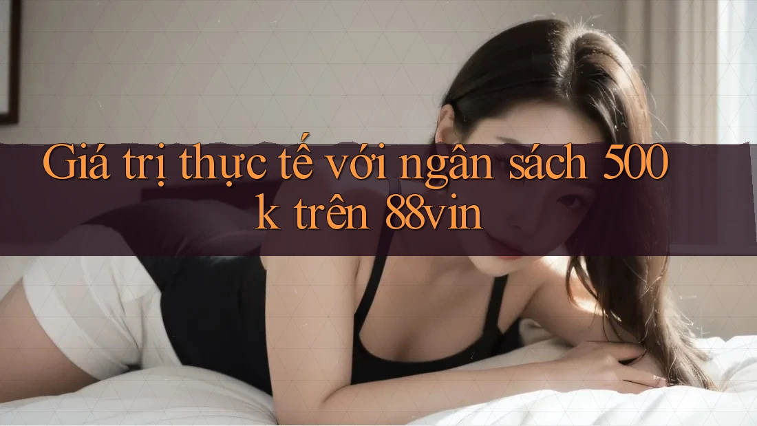 Giá trị thực tế với ngân sách 500k trên 88vin