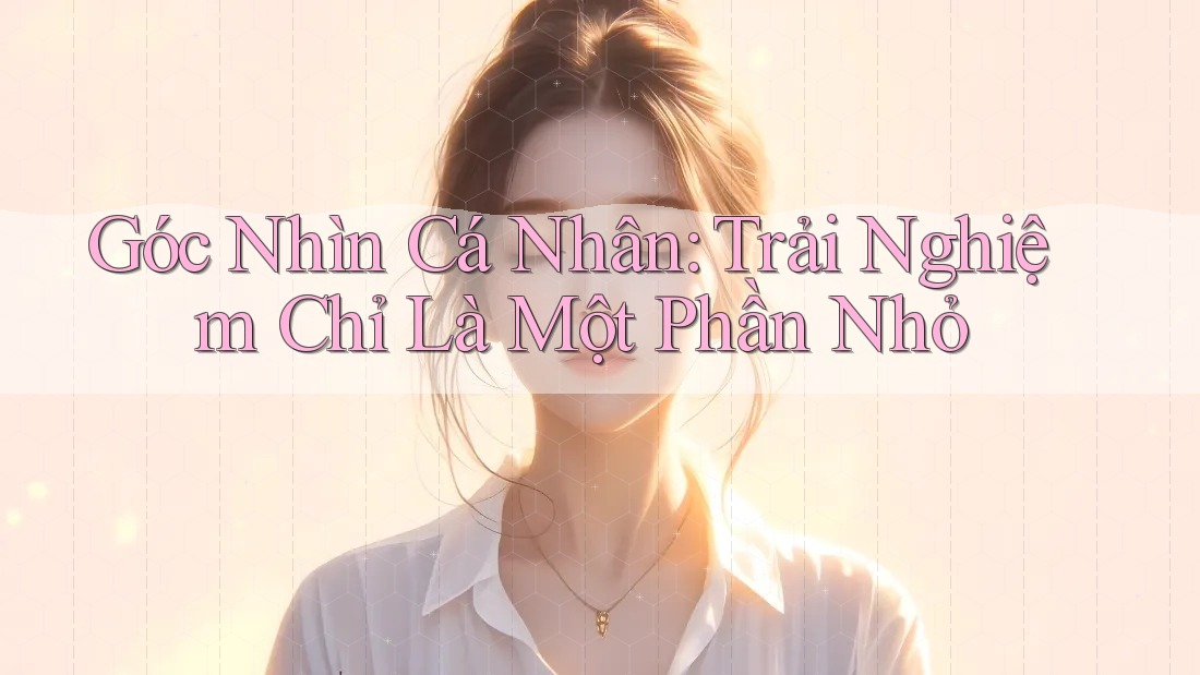Góc Nhìn Cá Nhân: Trải Nghiệm Chỉ Là Một Phần Nhỏ