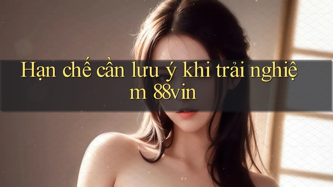 Hạn chế cần lưu ý khi trải nghiệm 88vin