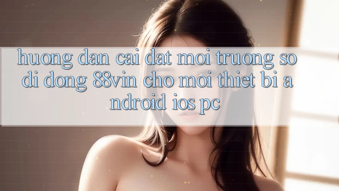 Hướng Dẫn Cài đặt Môi trường số di động 88vin Cho Mọi Thiết Bị (Android, iOS, PC)
