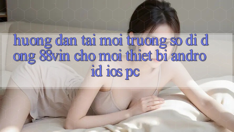 Hướng Dẫn Tải Môi trường số di động 88vin Cho Mọi Thiết Bị (Android, iOS, PC)