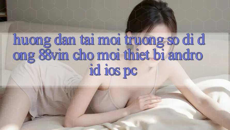 Hướng Dẫn Tải Môi trường số di động 88vin Cho Mọi Thiết Bị (Android, iOS, PC)