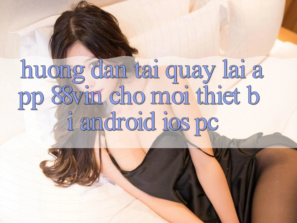 Hướng Dẫn Tải quay lại App 88vin Cho Mọi Thiết Bị (Android, iOS, PC)