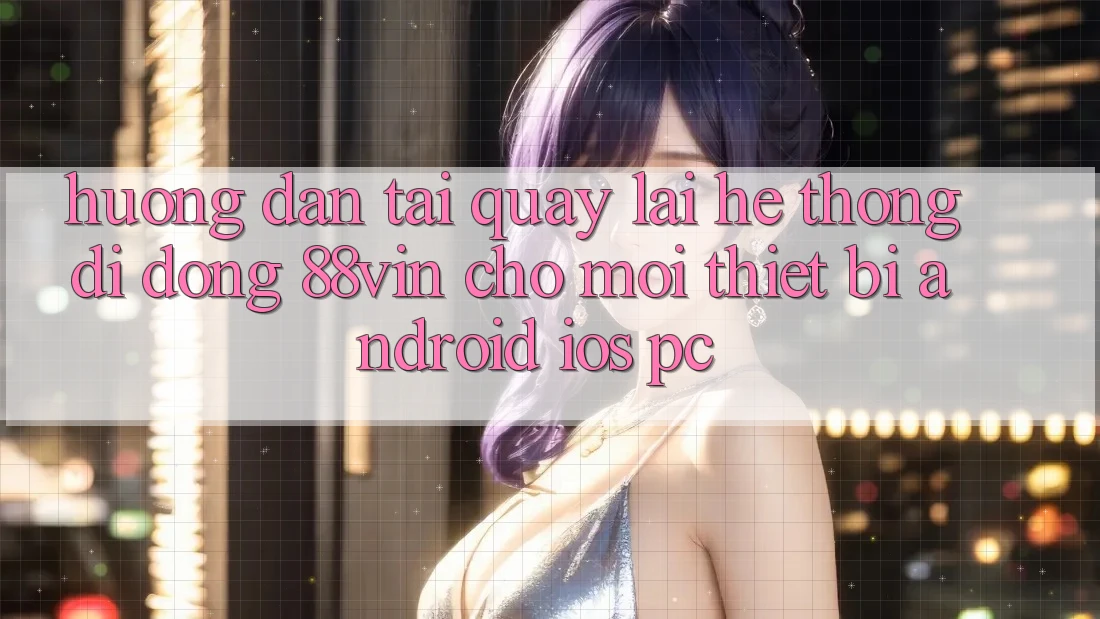 Hướng dẫn Tải quay lại Hệ thống di động 88vin Cho Mọi Thiết Bị (Android, iOS, PC)