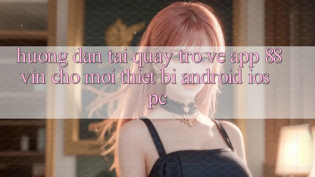 Hướng Dẫn Tải quay trở về App 88vin Cho Mọi Thiết Bị (Android, iOS, PC)