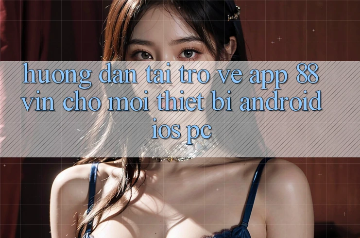Hướng Dẫn Tải trở về App 88vin Cho Mọi Thiết Bị (Android, iOS, PC)