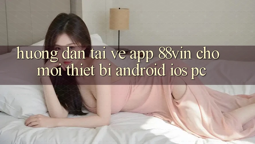 Hướng Dẫn Tải về App 88vin Cho Mọi Thiết Bị (Android, iOS, PC)