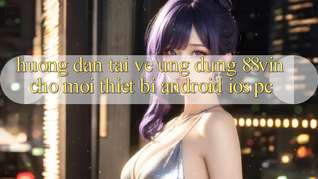 Hướng Dẫn Tải về Ứng dụng 88vin Cho Mọi Thiết Bị (Android, iOS, PC)