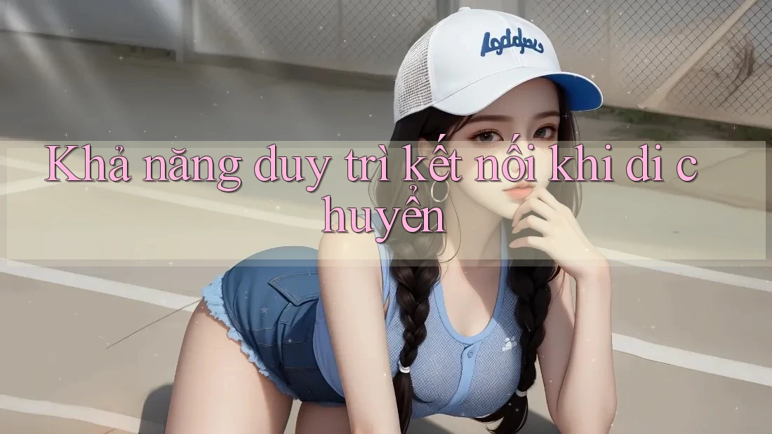 Khả năng duy trì kết nối khi di chuyển Khả năng duy trì kết nối khi di chuyển