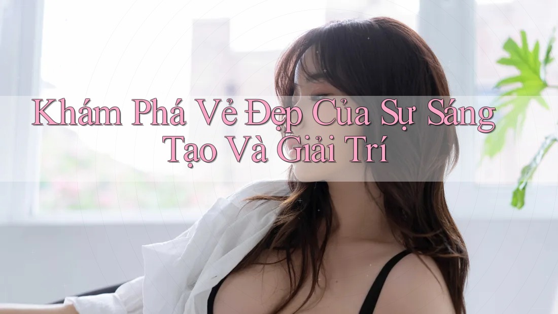 Khám Phá Vẻ Đẹp Của Sự Sáng Tạo Và Giải Trí Khám Phá Vẻ Đẹp Của Sự Sáng Tạo Và Giải Trí