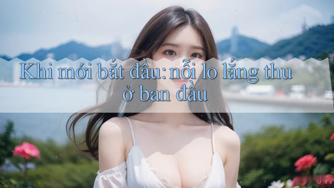 Khi mới bắt đầu: nỗi lo lắng thuở ban đầu