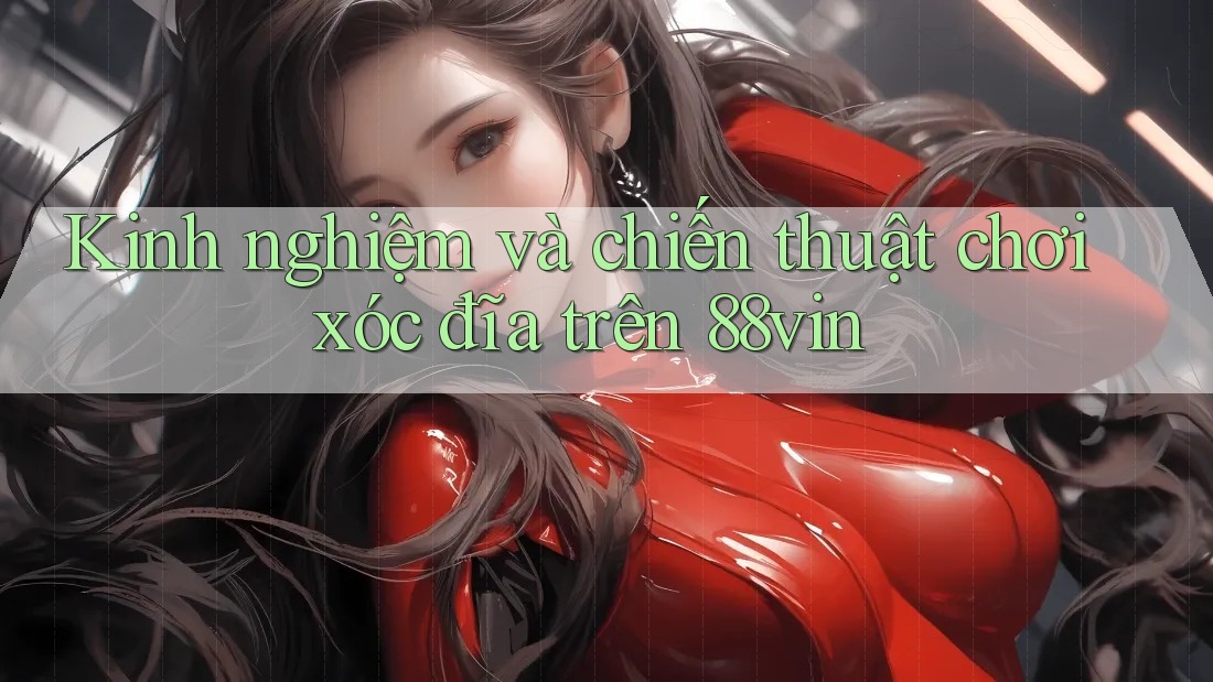 Kinh nghiệm và chiến thuật chơi xóc đĩa trên 88vin