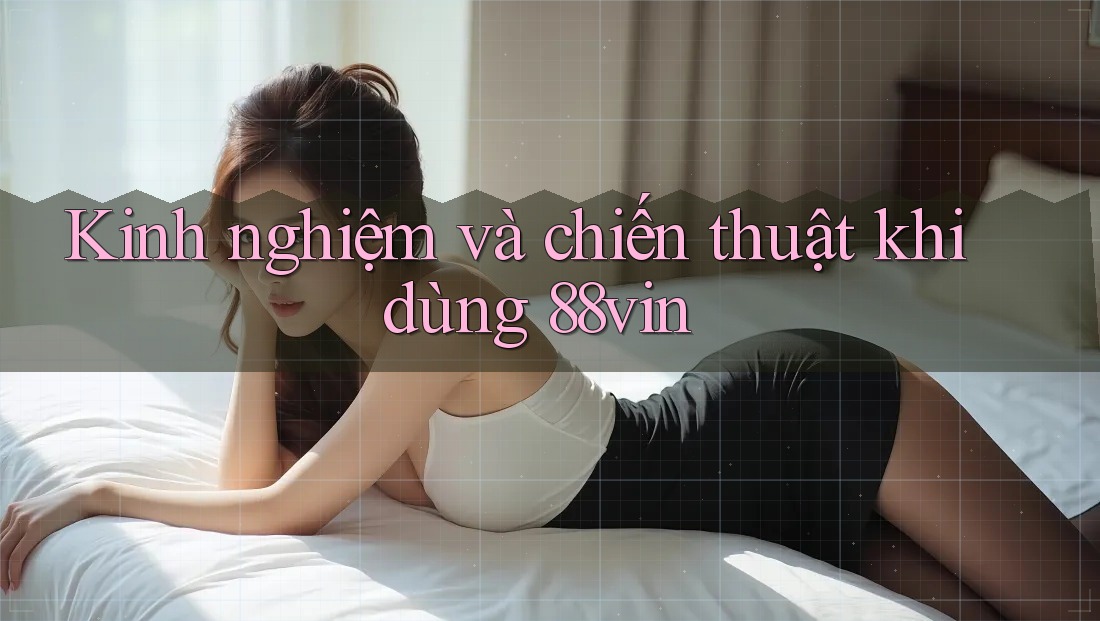 Kinh nghiệm và chiến thuật khi dùng 88vin
