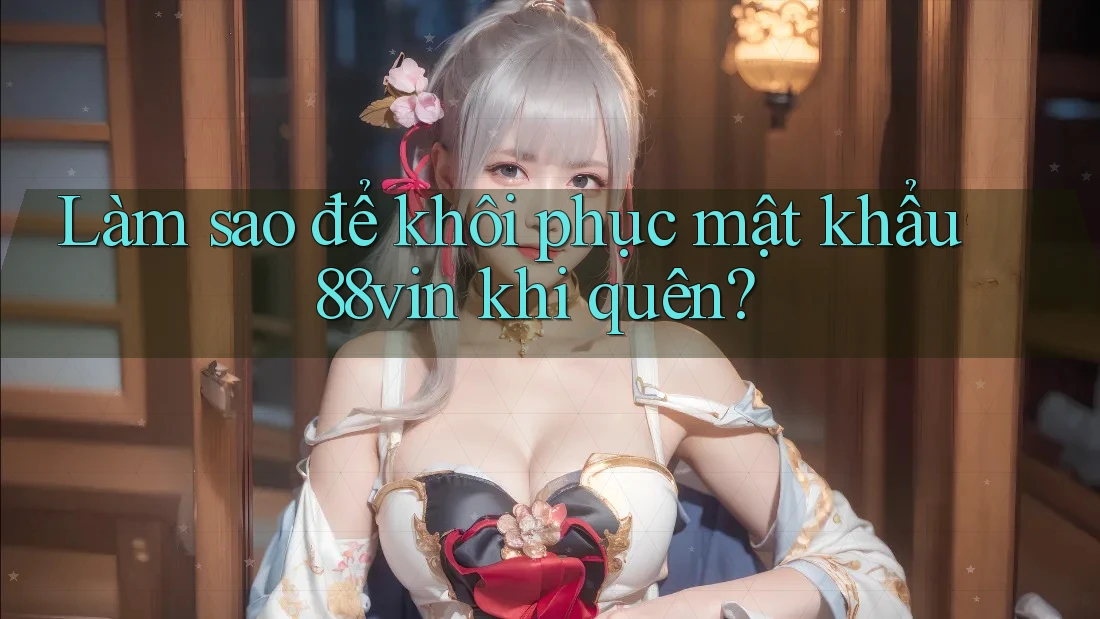 Làm sao để khôi phục mật khẩu 88vin khi quên?