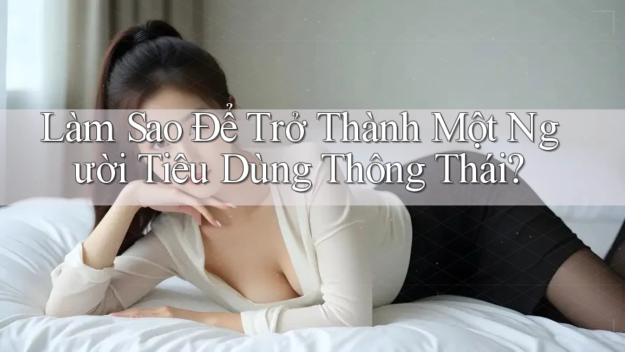 Làm Sao Để Trở Thành Một Người Tiêu Dùng Thông Thái?