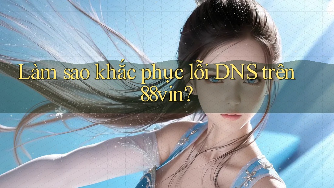 Làm sao khắc phục lỗi DNS trên 88vin?