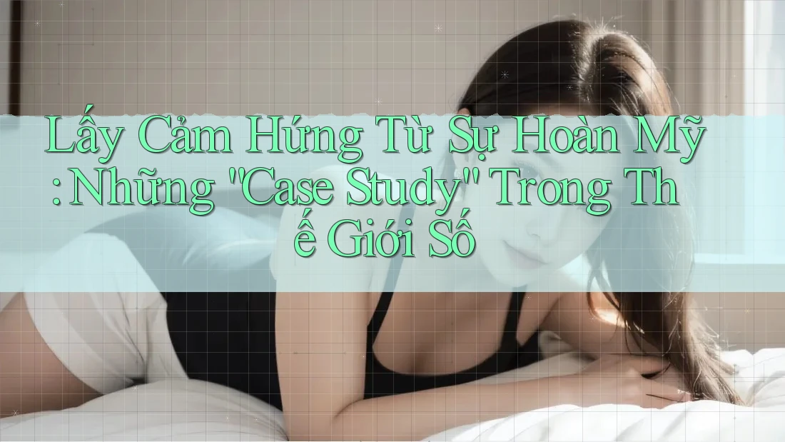 Lấy Cảm Hứng Từ Sự Hoàn Mỹ: Những “Case Study” Trong Thế Giới Số