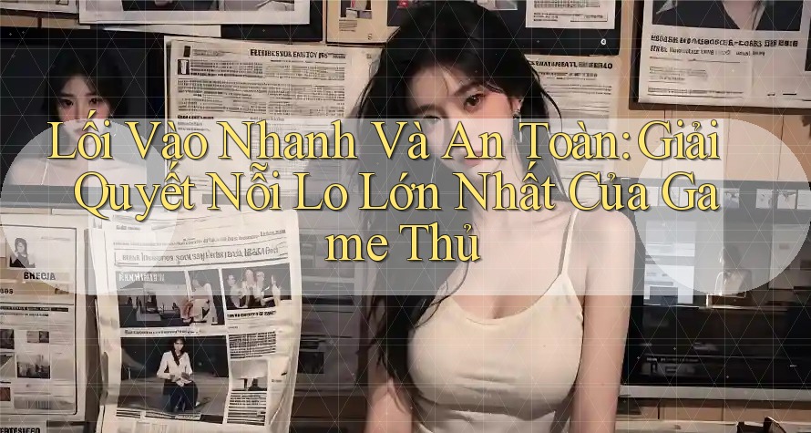 Lối Vào Nhanh Và An Toàn: Giải Quyết Nỗi Lo Lớn Nhất Của Game Thủ Lối Vào Nhanh Và An Toàn: Giải Quyết Nỗi Lo Lớn Nhất Của Game Thủ