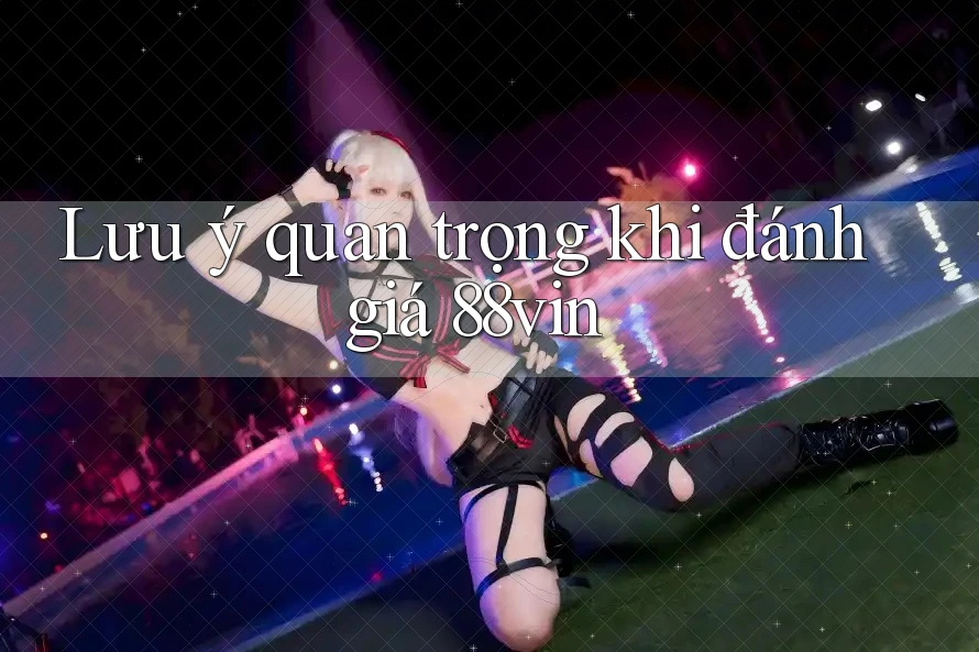 Lưu ý quan trọng khi đánh giá 88vin Lưu ý quan trọng khi đánh giá 88vin
