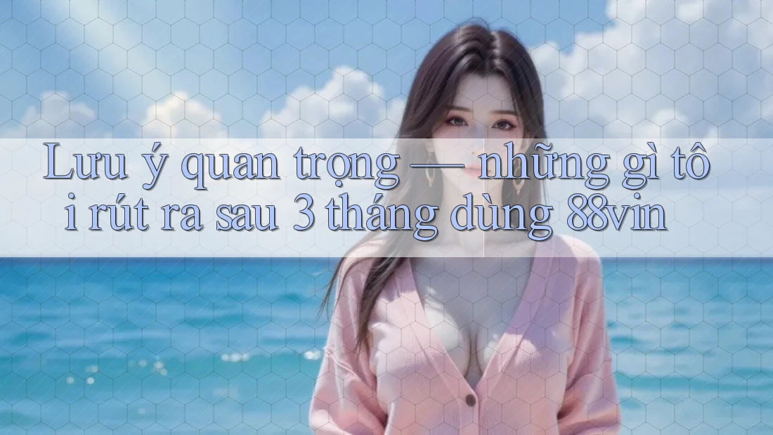 Lưu ý quan trọng — những gì tôi rút ra sau 3 tháng dùng 88vin Lưu ý quan trọng — những gì tôi rút ra sau 3 tháng dùng 88vin