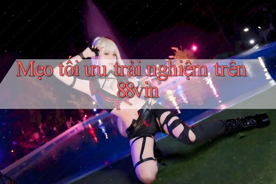 Mẹo tối ưu trải nghiệm trên 88vin