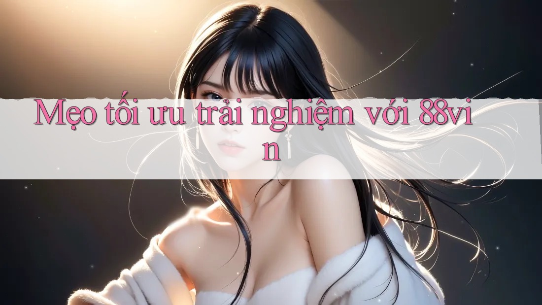 Mẹo tối ưu trải nghiệm với 88vin Mẹo tối ưu trải nghiệm với 88vin