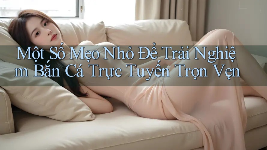 Một Số Mẹo Nhỏ Để Trải Nghiệm Bắn Cá Trực Tuyến Trọn Vẹn