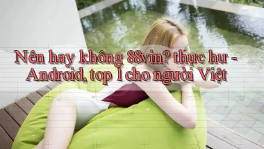Nên hay không 88vin thực hư   Android, top 1 cho người Việt