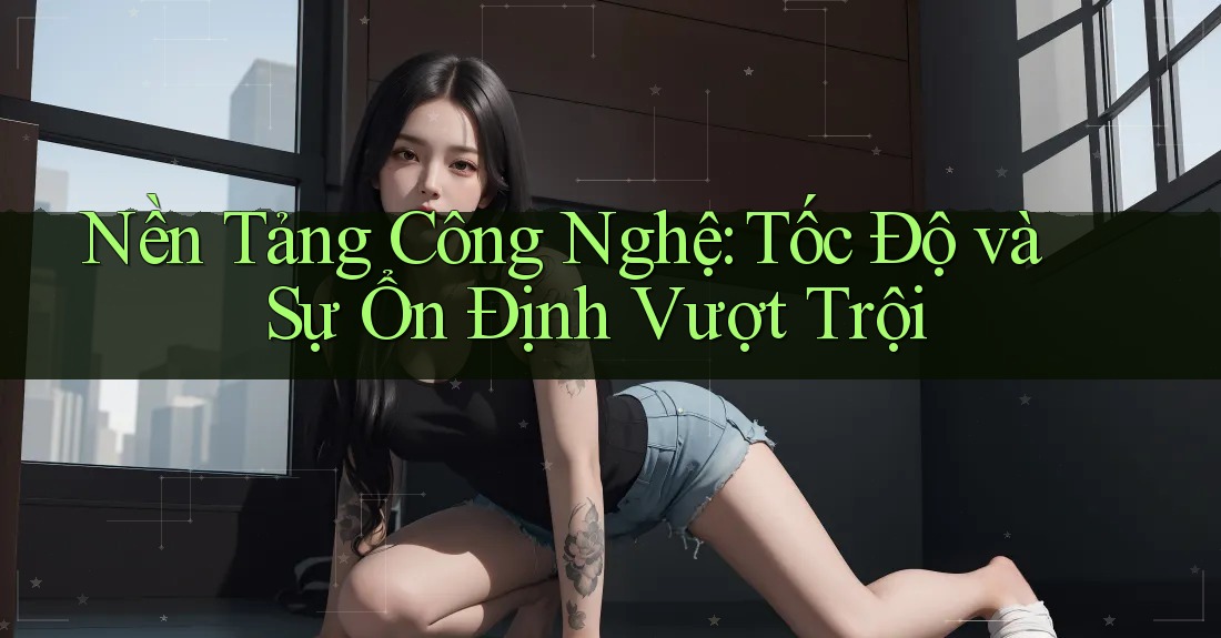 Nền Tảng Công Nghệ: Tốc Độ và Sự Ổn Định Vượt Trội Nền Tảng Công Nghệ: Tốc Độ và Sự Ổn Định Vượt Trội