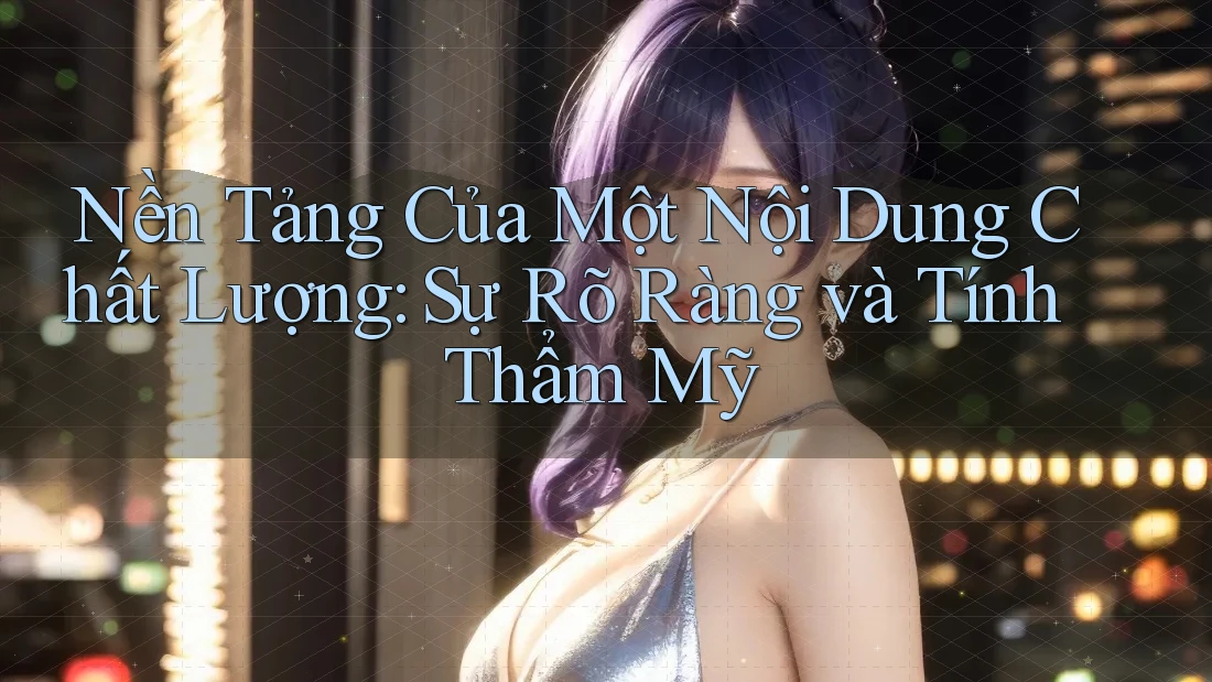 Nền Tảng Của Một Nội Dung Chất Lượng: Sự Rõ Ràng và Tính Thẩm Mỹ
