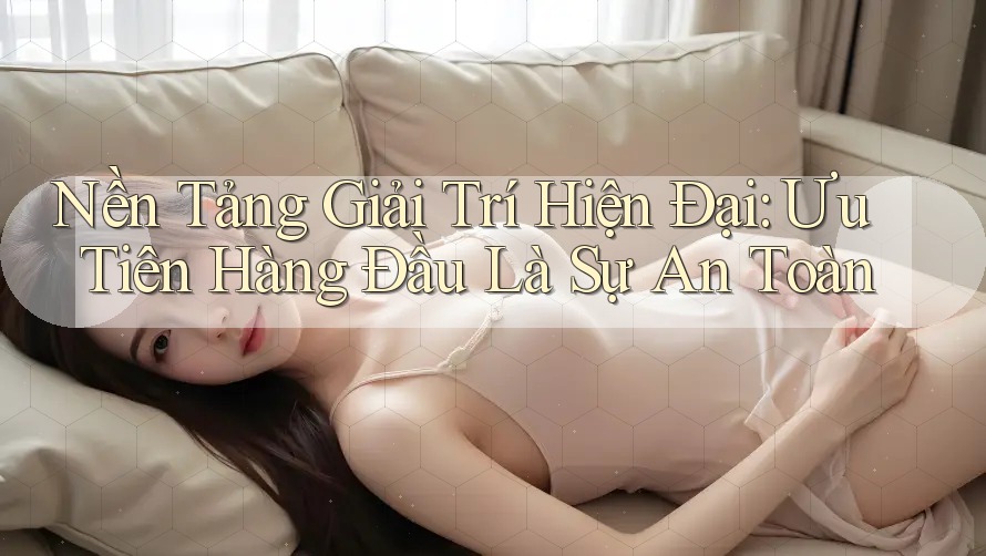 Nền Tảng Giải Trí Hiện Đại: Ưu Tiên Hàng Đầu Là Sự An Toàn
