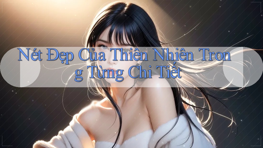 Nét Đẹp Của Thiên Nhiên Trong Từng Chi Tiết Nét Đẹp Của Thiên Nhiên Trong Từng Chi Tiết