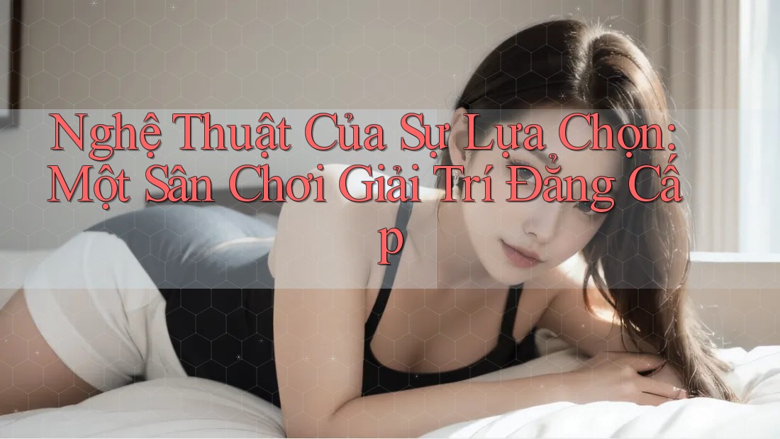 Nghệ Thuật Của Sự Lựa Chọn: Một Sân Chơi Giải Trí Đẳng Cấp